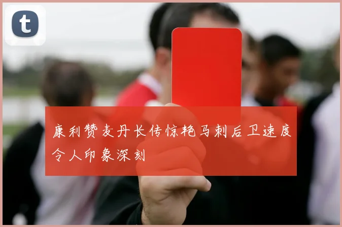 康利赞麦丹长传惊艳马刺后卫速度令人印象深刻