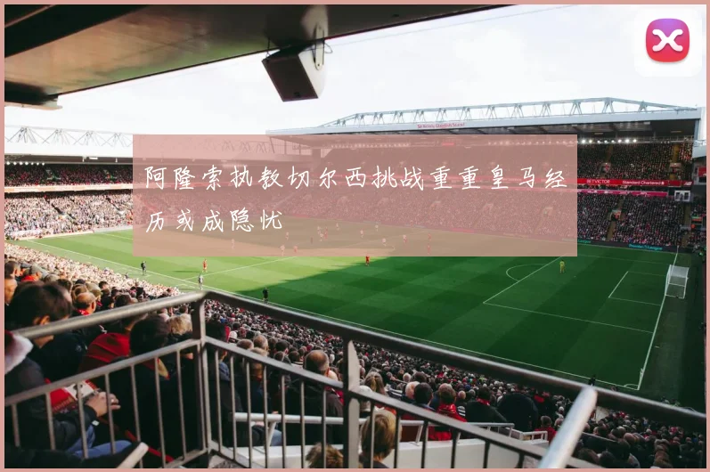 阿隆索执教切尔西挑战重重皇马经历或成隐忧