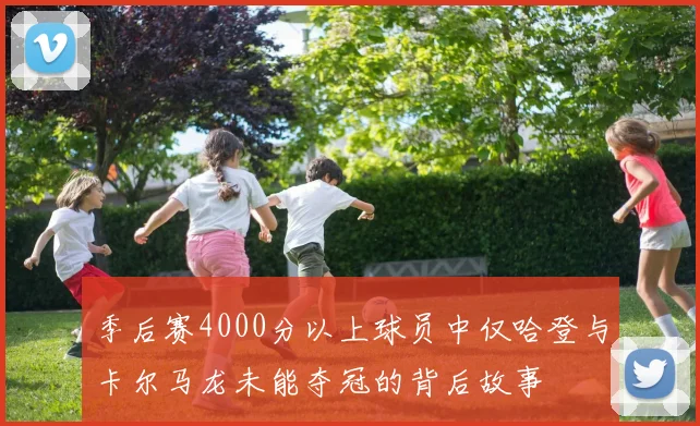 季后赛4000分以上球员中仅哈登与卡尔马龙未能夺冠的背后故事