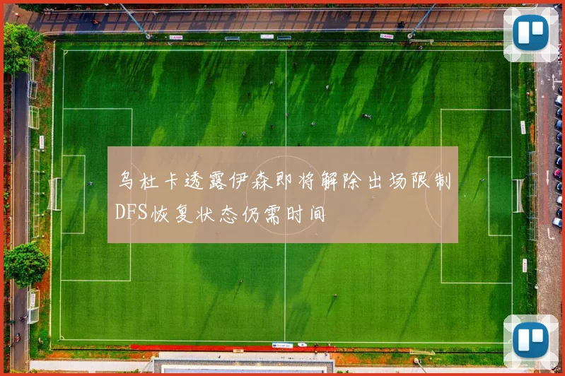 乌杜卡透露伊森即将解除出场限制DFS恢复状态仍需时间