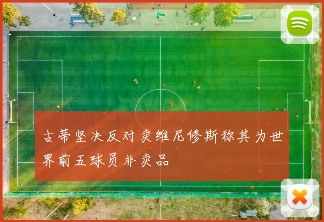 古蒂坚决反对卖维尼修斯称其为世界前五球员非卖品