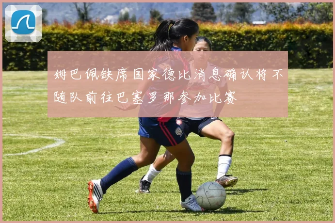 姆巴佩缺席国家德比消息确认将不随队前往巴塞罗那参加比赛