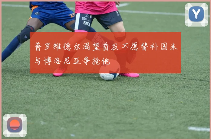 普罗维德尔渴望首发不愿替补国米与博洛尼亚争抢他