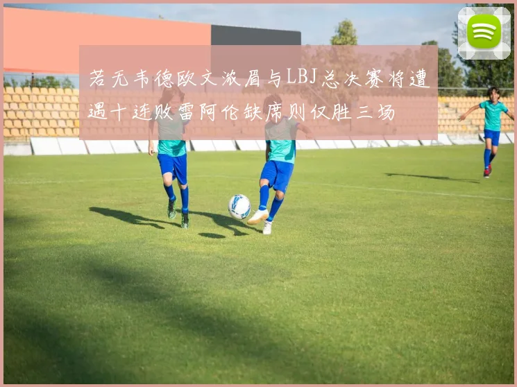 若无韦德欧文浓眉与LBJ总决赛将遭遇十连败雷阿伦缺席则仅胜三场