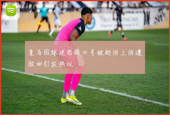 皇马因球迷恐同口号被起诉上诉遭驳回引发热议