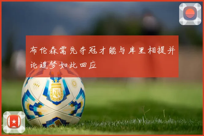 布伦森需先夺冠才能与库里相提并论追梦如此回应