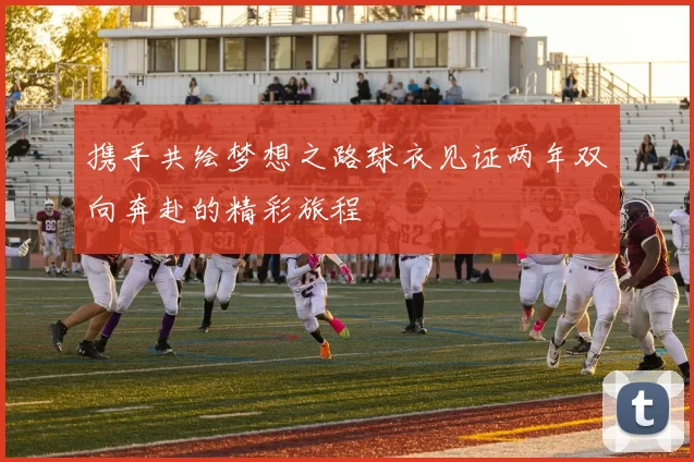 携手共绘梦想之路球衣见证两年双向奔赴的精彩旅程