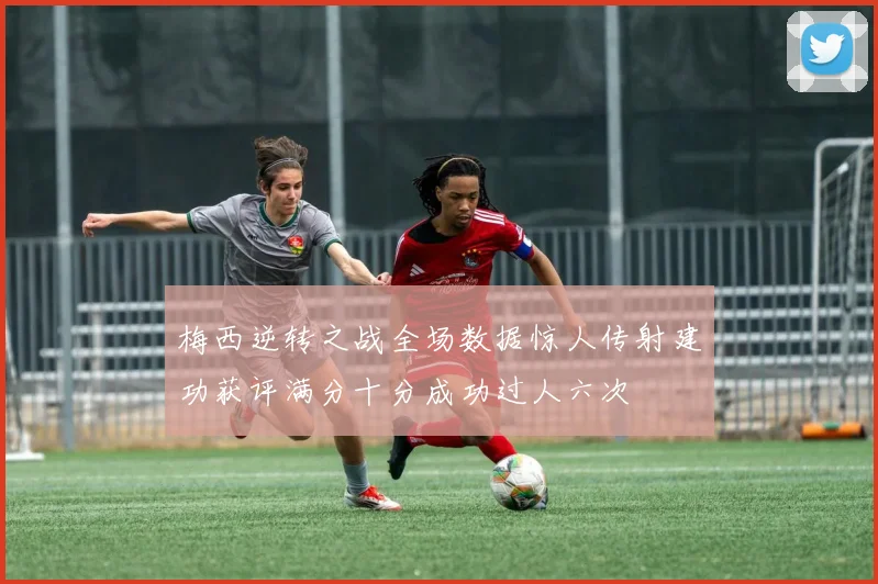梅西逆转之战全场数据惊人传射建功获评满分十分成功过人六次
