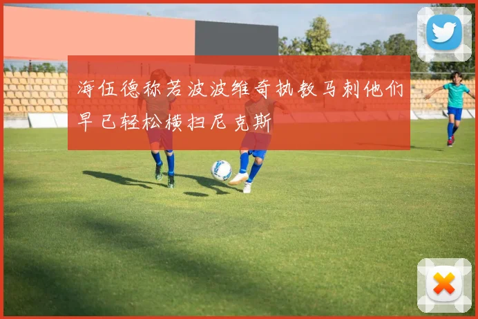 海伍德称若波波维奇执教马刺他们早已轻松横扫尼克斯