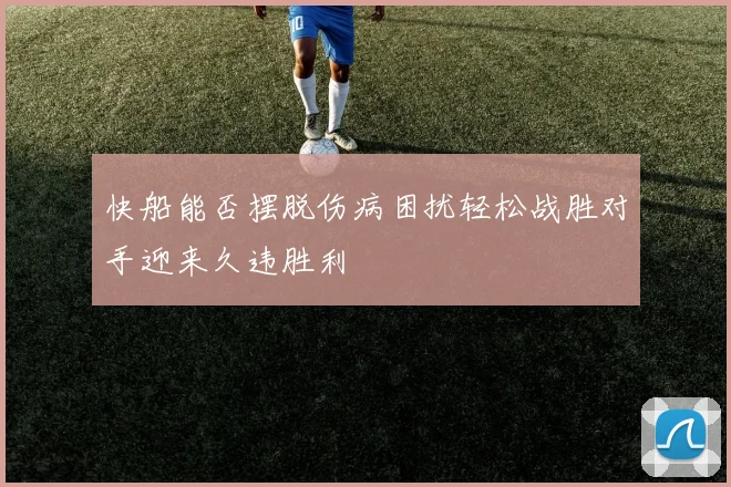 快船能否摆脱伤病困扰轻松战胜对手迎来久违胜利