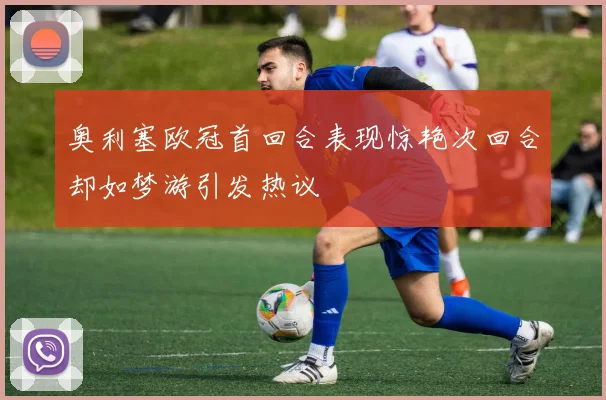 奥利塞欧冠首回合表现惊艳次回合却如梦游引发热议