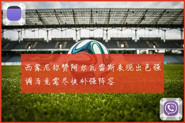 西蒙尼称赞阿尔瓦雷斯表现出色强调马竞需尽快补强阵容