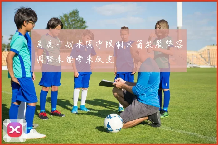 乌度卡战术固守限制火箭发展阵容调整未能带来改变