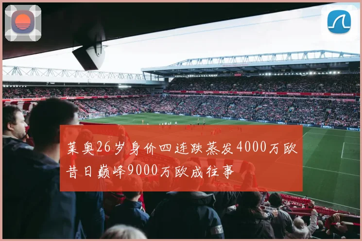 莱奥26岁身价四连跌蒸发4000万欧昔日巅峰9000万欧成往事