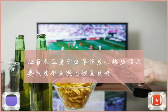 拉菲尼亚妻子分享伤后心路历程夫妻共度难关现已恢复良好