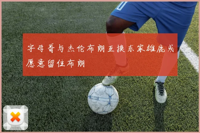 字母哥与杰伦布朗互换东家雄鹿或愿意留住布朗