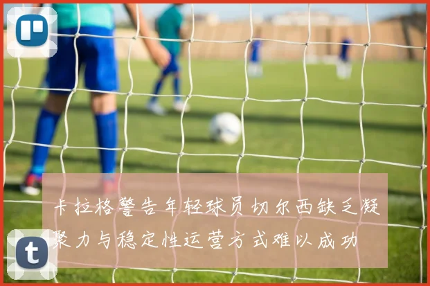 卡拉格警告年轻球员切尔西缺乏凝聚力与稳定性运营方式难以成功