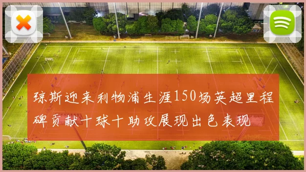 琼斯迎来利物浦生涯150场英超里程碑贡献十球十助攻展现出色表现