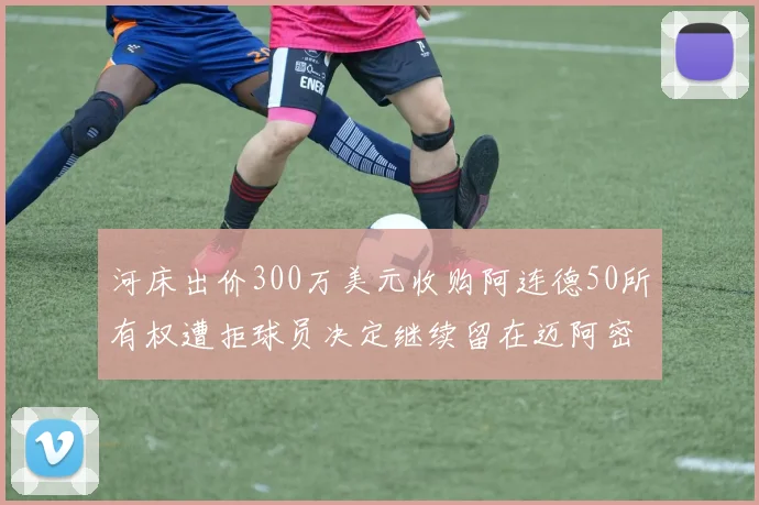 河床出价300万美元收购阿连德50所有权遭拒球员决定继续留在迈阿密