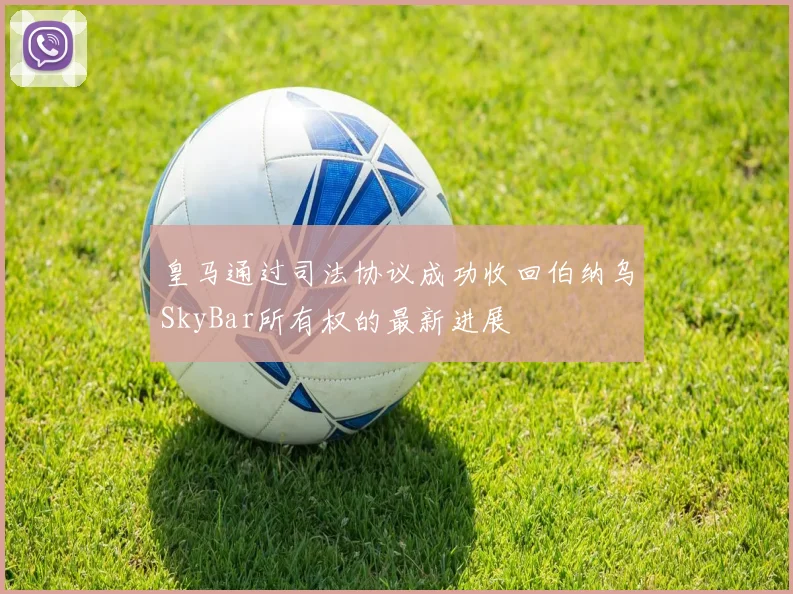 皇马通过司法协议成功收回伯纳乌SkyBar所有权的最新进展