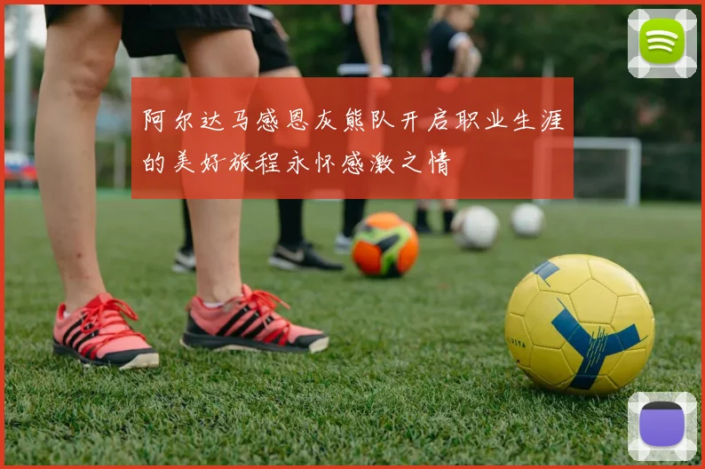 阿尔达马感恩灰熊队开启职业生涯的美好旅程永怀感激之情